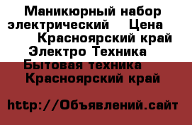 Маникюрный набор электрический. › Цена ­ 200 - Красноярский край Электро-Техника » Бытовая техника   . Красноярский край